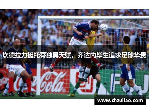 坎德拉力挺托蒂独具天赋，齐达内毕生追求足球华贵